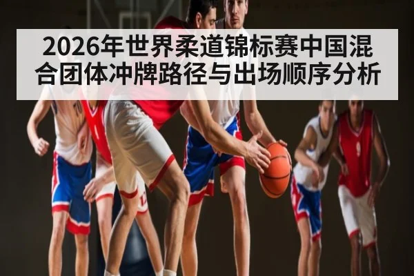 2026年世界柔道锦标赛中国混合团体冲牌路径与出场顺序分析