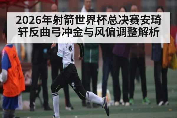 2026年射箭世界杯总决赛安琦轩反曲弓冲金与风偏调整解析